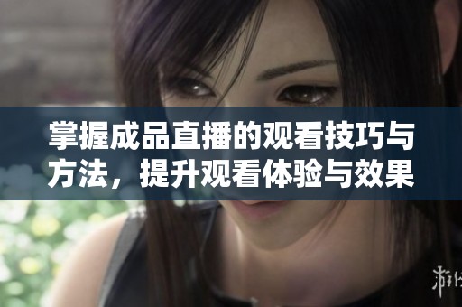 掌握成品直播的观看技巧与方法，提升观看体验与效果