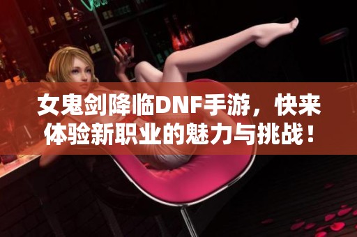 女鬼剑降临DNF手游，快来体验新职业的魅力与挑战！