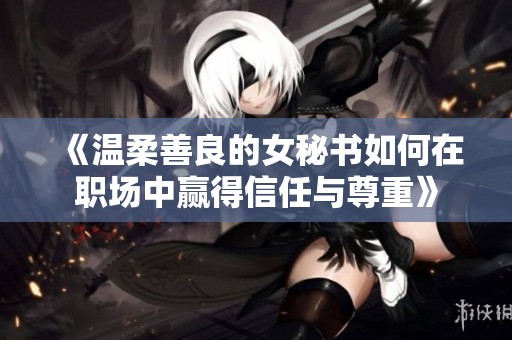 《温柔善良的女秘书如何在职场中赢得信任与尊重》