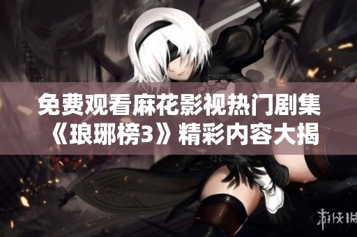 免费观看麻花影视热门剧集《琅琊榜3》精彩内容大揭秘