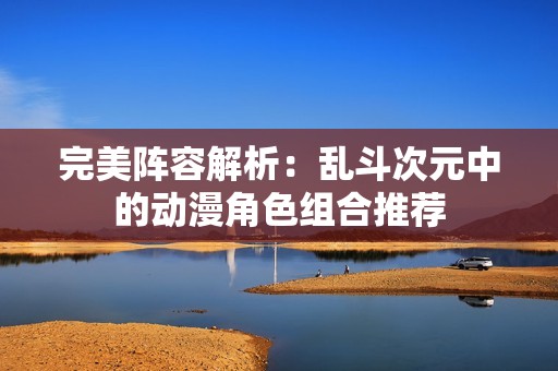 完美阵容解析：乱斗次元中的动漫角色组合推荐