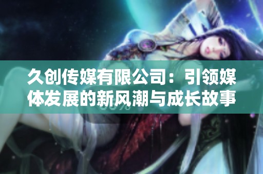 久创传媒有限公司：引领媒体发展的新风潮与成长故事