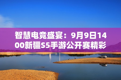 智慧电竞盛宴：9月9日1400新疆S5手游公开赛精彩启幕