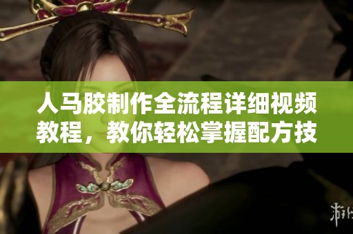 人马胶制作全流程详细视频教程，教你轻松掌握配方技巧