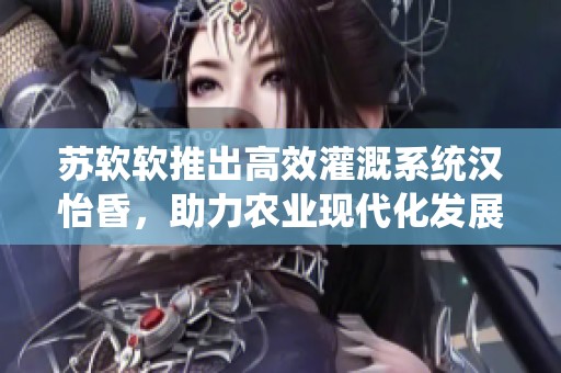 苏软软推出高效灌溉系统汉怡昏，助力农业现代化发展