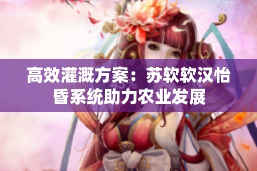高效灌溉方案：苏软软汉怡昏系统助力农业发展