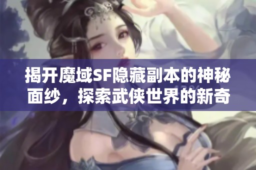 揭开魔域SF隐藏副本的神秘面纱，探索武侠世界的新奇体验！