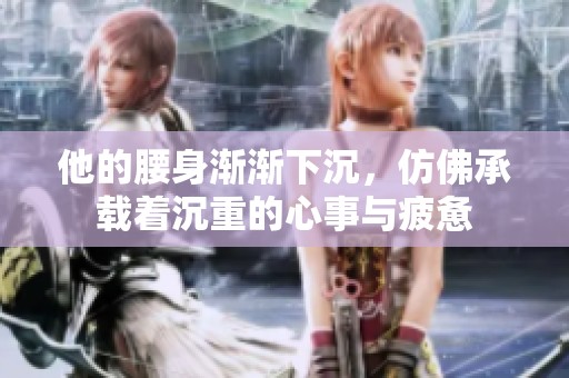 他的腰身渐渐下沉，仿佛承载着沉重的心事与疲惫