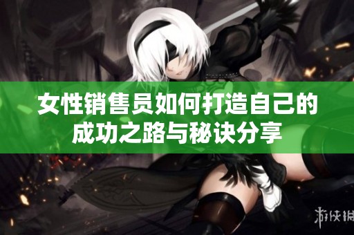 女性销售员如何打造自己的成功之路与秘诀分享