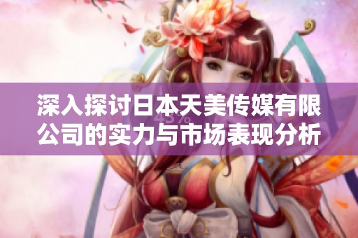 深入探讨日本天美传媒有限公司的实力与市场表现分析