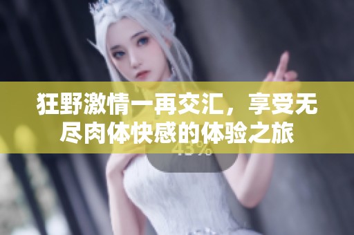 狂野激情一再交汇，享受无尽肉体快感的体验之旅