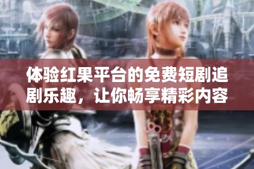 体验红果平台的免费短剧追剧乐趣，让你畅享精彩内容
