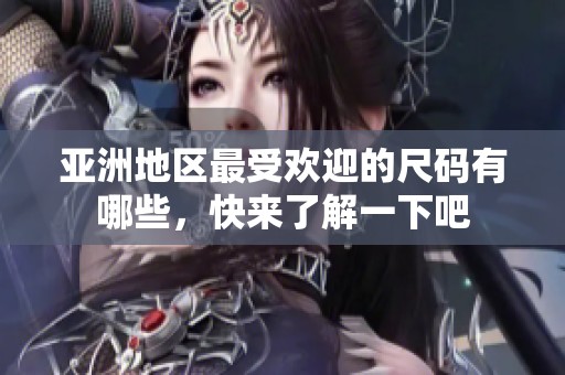 亚洲地区最受欢迎的尺码有哪些，快来了解一下吧