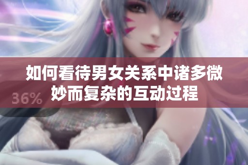 如何看待男女关系中诸多微妙而复杂的互动过程