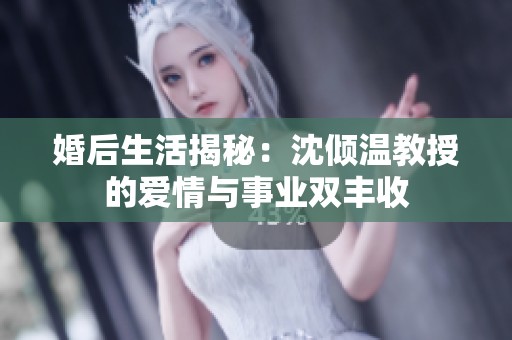 婚后生活揭秘：沈倾温教授的爱情与事业双丰收
