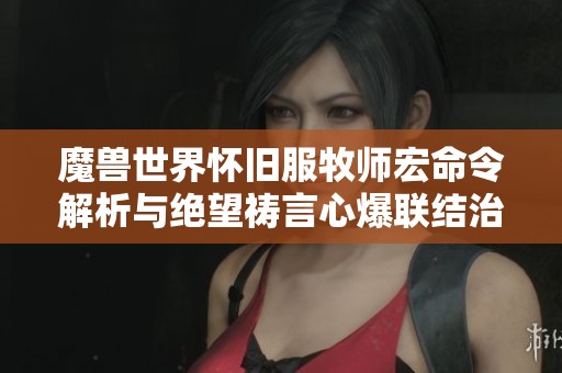 魔兽世界怀旧服牧师宏命令解析与绝望祷言心爆联结治疗技巧分享