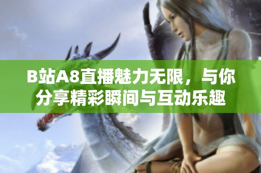 B站A8直播魅力无限，与你分享精彩瞬间与互动乐趣