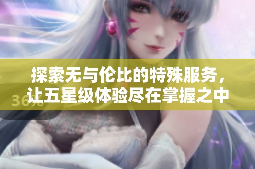 探索无与伦比的特殊服务，让五星级体验尽在掌握之中