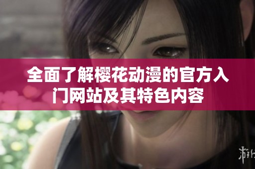 全面了解樱花动漫的官方入门网站及其特色内容