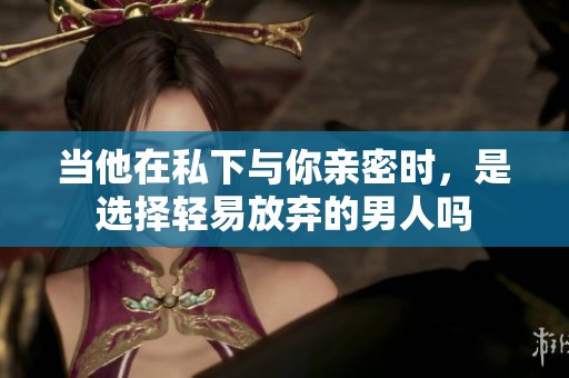 当他在私下与你亲密时，是选择轻易放弃的男人吗