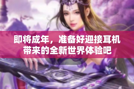 即将成年，准备好迎接耳机带来的全新世界体验吧