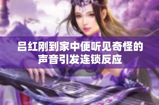 吕红刚到家中便听见奇怪的声音引发连锁反应