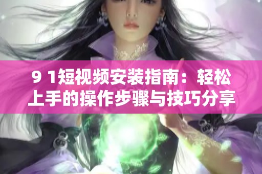 9 1短视频安装指南：轻松上手的操作步骤与技巧分享
