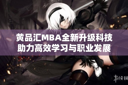 黄品汇MBA全新升级科技助力高效学习与职业发展