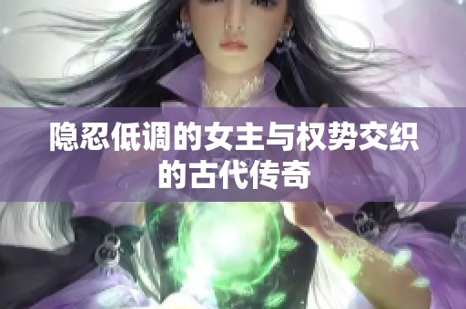 隐忍低调的女主与权势交织的古代传奇