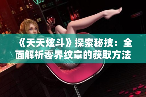 《天天炫斗》探索秘技：全面解析零界纹章的获取方法与实用技巧