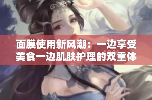 面膜使用新风潮：一边享受美食一边肌肤护理的双重体验