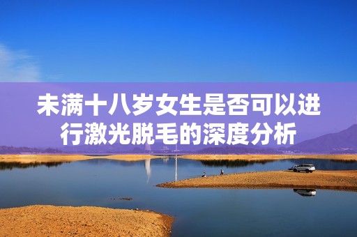 未满十八岁女生是否可以进行激光脱毛的深度分析