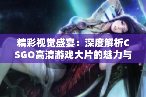 精彩视觉盛宴：深度解析CSGO高清游戏大片的魅力与创新