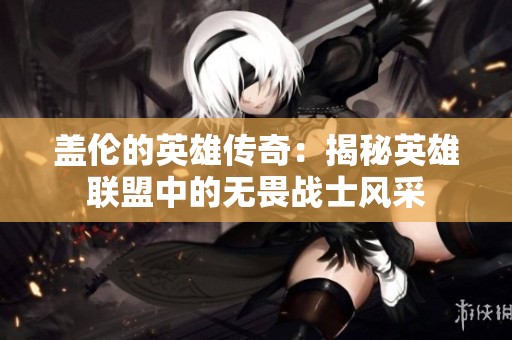 盖伦的英雄传奇：揭秘英雄联盟中的无畏战士风采