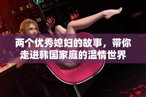 两个优秀媳妇的故事，带你走进韩国家庭的温情世界