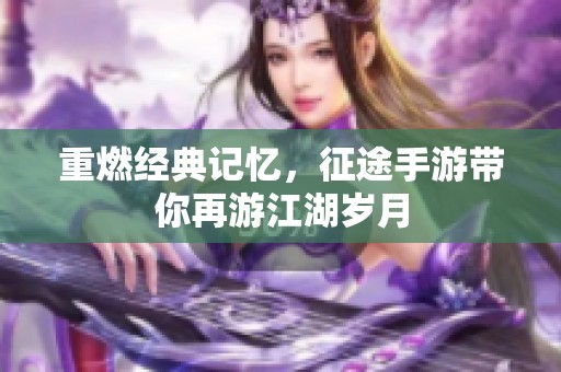 重燃经典记忆，征途手游带你再游江湖岁月