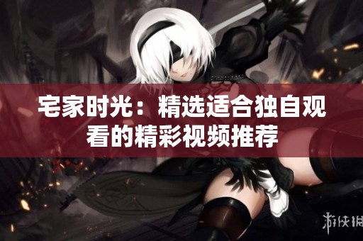 宅家时光：精选适合独自观看的精彩视频推荐