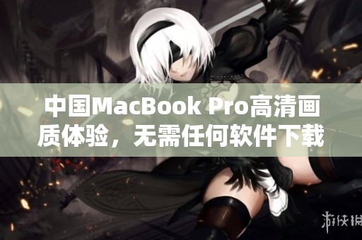 中国MacBook Pro高清画质体验，无需任何软件下载即可享受