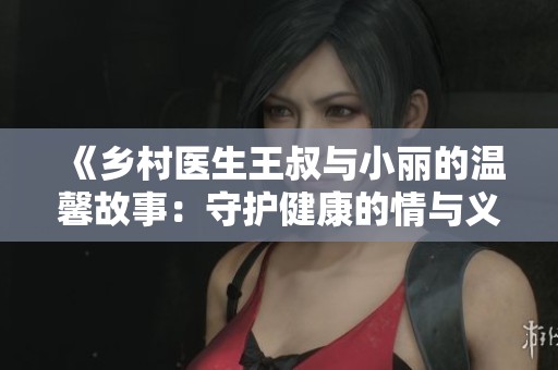 《乡村医生王叔与小丽的温馨故事：守护健康的情与义》