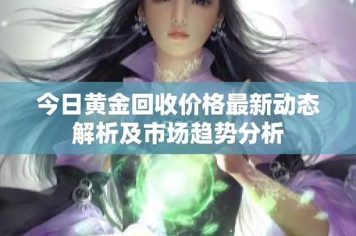 今日黄金回收价格最新动态解析及市场趋势分析