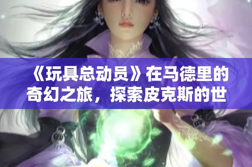 《玩具总动员》在马德里的奇幻之旅，探索皮克斯的世界魅力