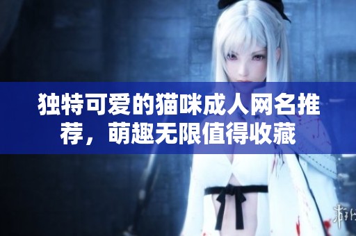 独特可爱的猫咪成人网名推荐，萌趣无限值得收藏