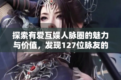 探索有爱互娱人脉圈的魅力与价值，发现127位脉友的真实体验