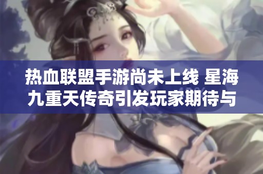 热血联盟手游尚未上线 星海九重天传奇引发玩家期待与热议