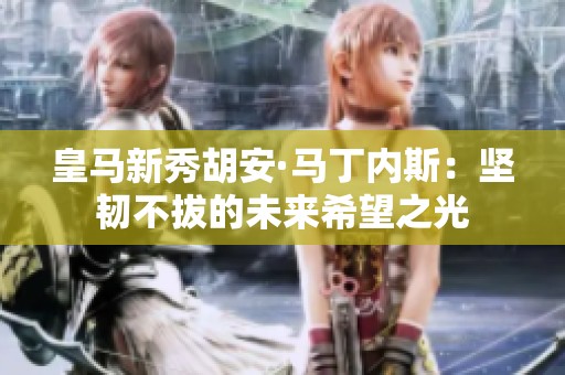 皇马新秀胡安·马丁内斯：坚韧不拔的未来希望之光