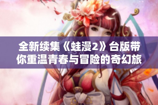 全新续集《蛙漫2》台版带你重温青春与冒险的奇幻旅程