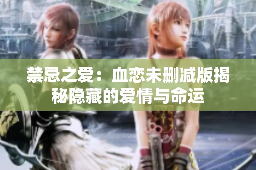 禁忌之爱：血恋未删减版揭秘隐藏的爱情与命运