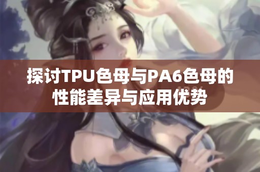 探讨TPU色母与PA6色母的性能差异与应用优势