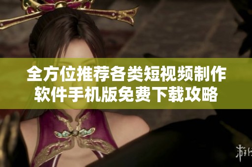 全方位推荐各类短视频制作软件手机版免费下载攻略