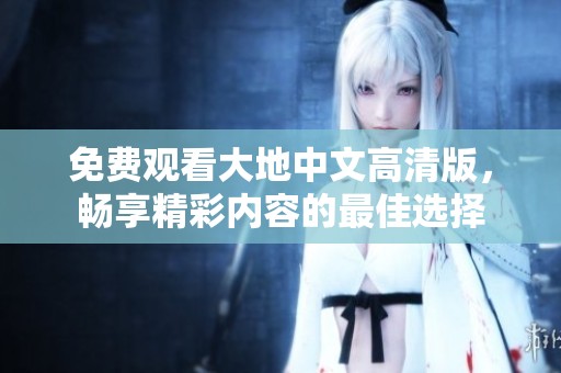 免费观看大地中文高清版，畅享精彩内容的最佳选择